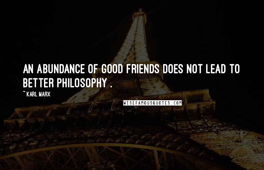 Karl Marx Quotes: An abundance of good friends does not lead to better philosophy .