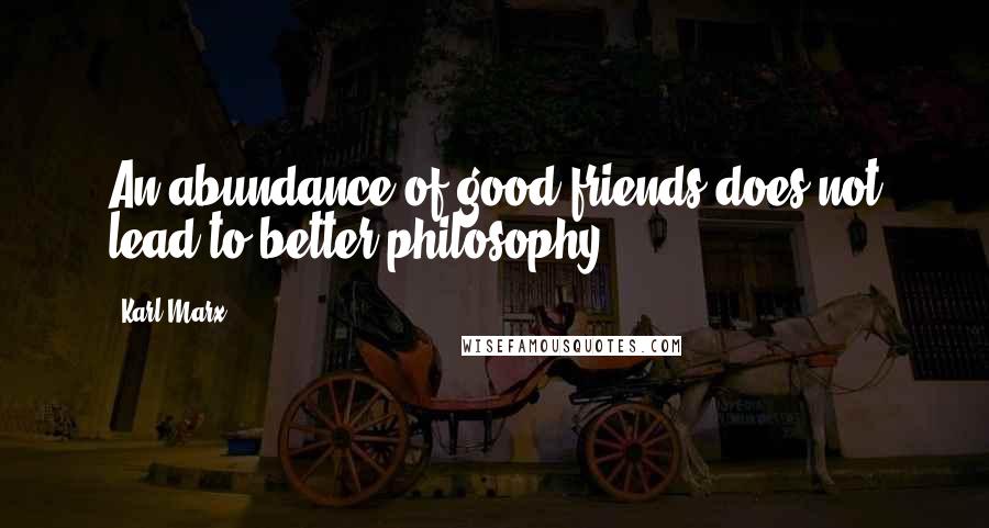 Karl Marx Quotes: An abundance of good friends does not lead to better philosophy .