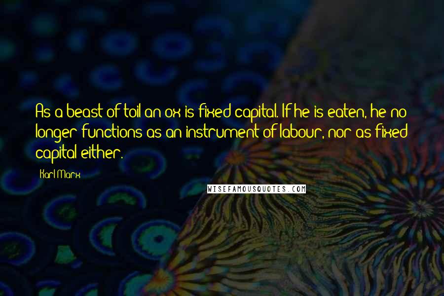 Karl Marx Quotes: As a beast of toil an ox is fixed capital. If he is eaten, he no longer functions as an instrument of labour, nor as fixed capital either.