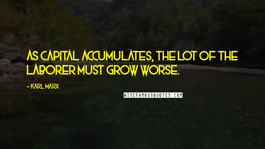 Karl Marx Quotes: As capital accumulates, the lot of the laborer must grow worse.
