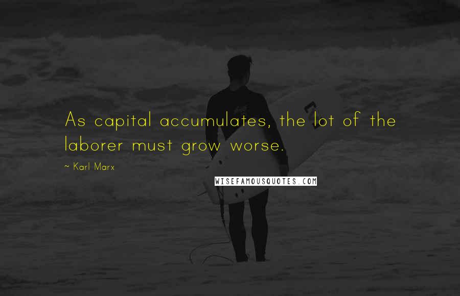 Karl Marx Quotes: As capital accumulates, the lot of the laborer must grow worse.