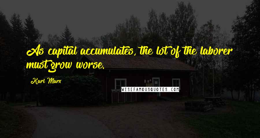 Karl Marx Quotes: As capital accumulates, the lot of the laborer must grow worse.