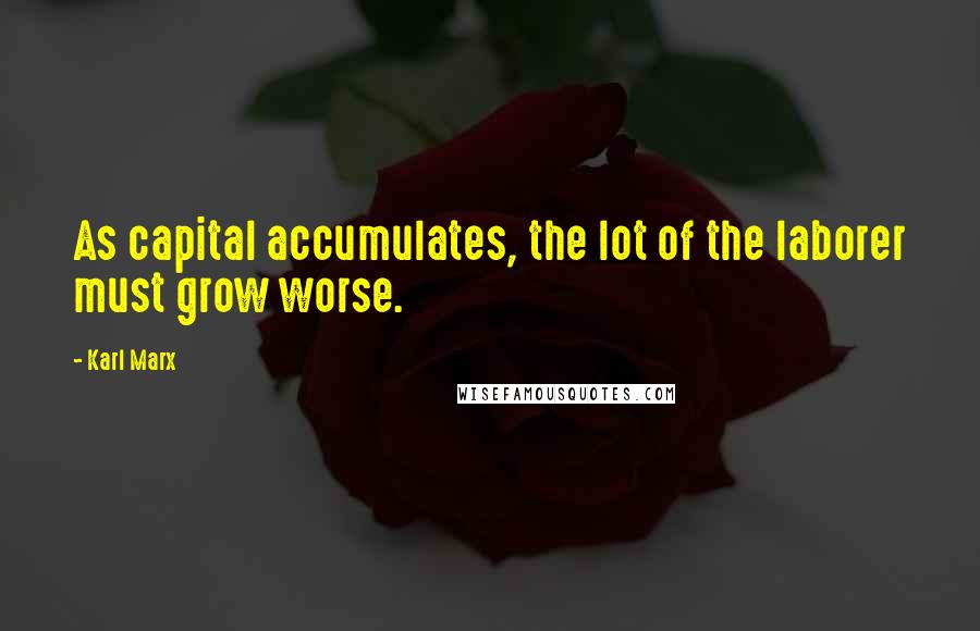 Karl Marx Quotes: As capital accumulates, the lot of the laborer must grow worse.