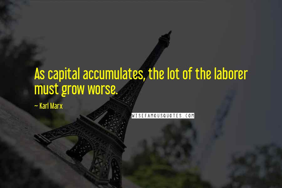 Karl Marx Quotes: As capital accumulates, the lot of the laborer must grow worse.
