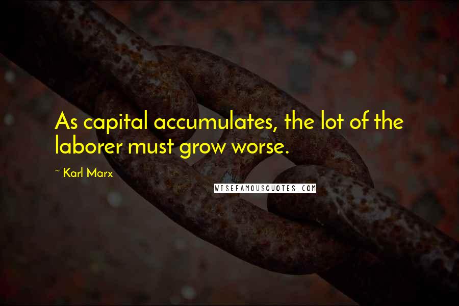Karl Marx Quotes: As capital accumulates, the lot of the laborer must grow worse.