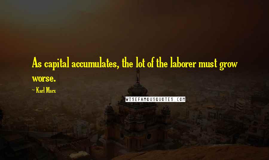 Karl Marx Quotes: As capital accumulates, the lot of the laborer must grow worse.