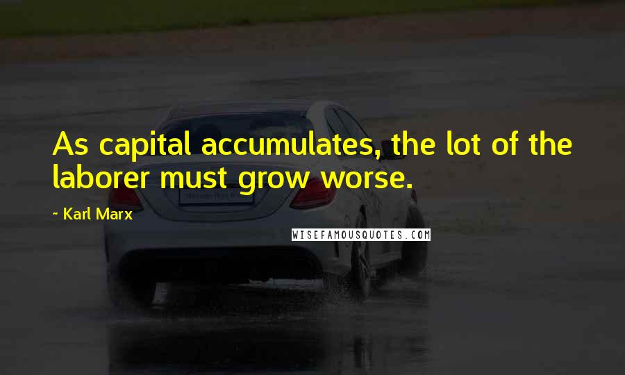 Karl Marx Quotes: As capital accumulates, the lot of the laborer must grow worse.