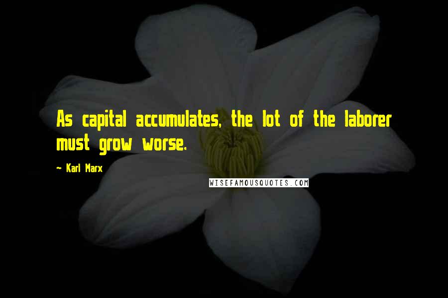 Karl Marx Quotes: As capital accumulates, the lot of the laborer must grow worse.