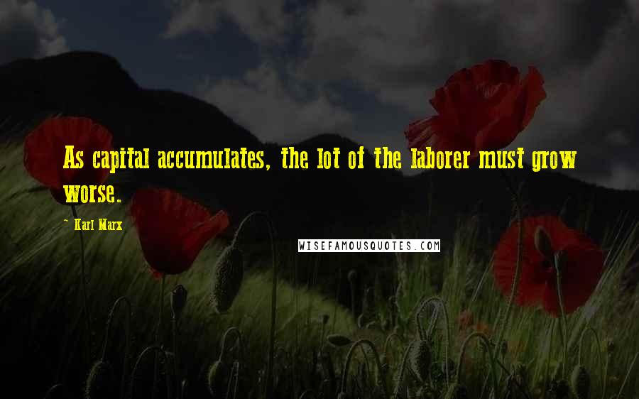 Karl Marx Quotes: As capital accumulates, the lot of the laborer must grow worse.