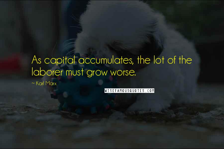 Karl Marx Quotes: As capital accumulates, the lot of the laborer must grow worse.