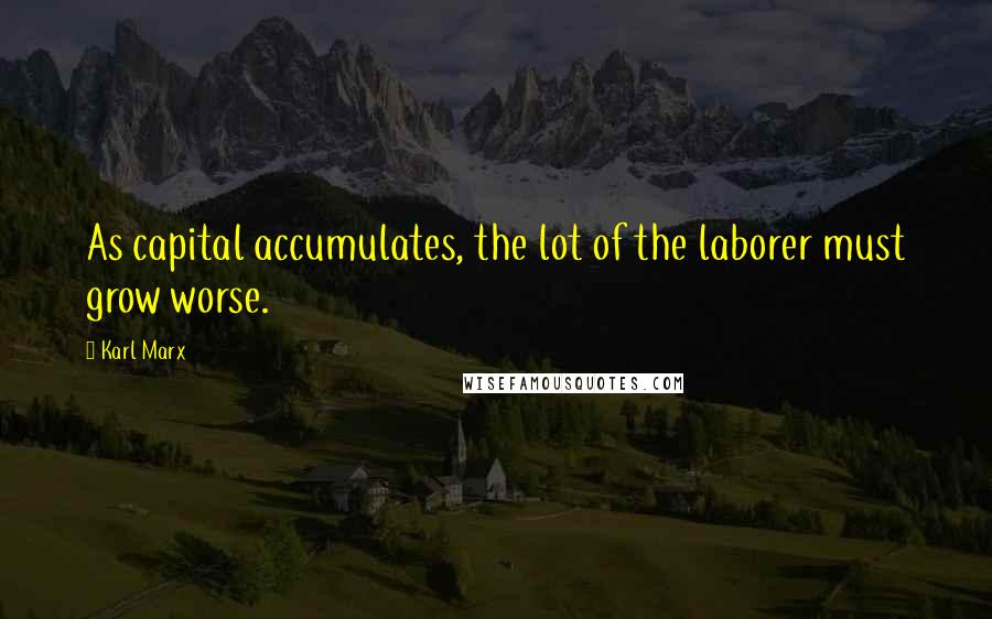 Karl Marx Quotes: As capital accumulates, the lot of the laborer must grow worse.