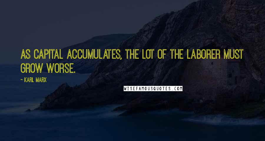 Karl Marx Quotes: As capital accumulates, the lot of the laborer must grow worse.