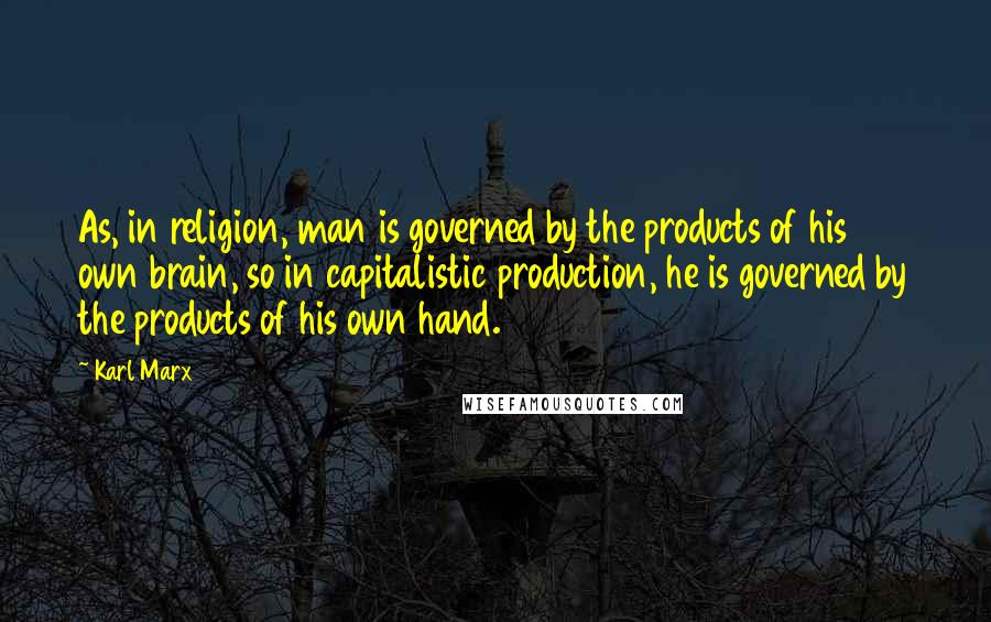 Karl Marx Quotes: As, in religion, man is governed by the products of his own brain, so in capitalistic production, he is governed by the products of his own hand.10