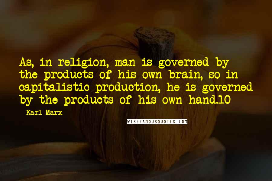 Karl Marx Quotes: As, in religion, man is governed by the products of his own brain, so in capitalistic production, he is governed by the products of his own hand.10