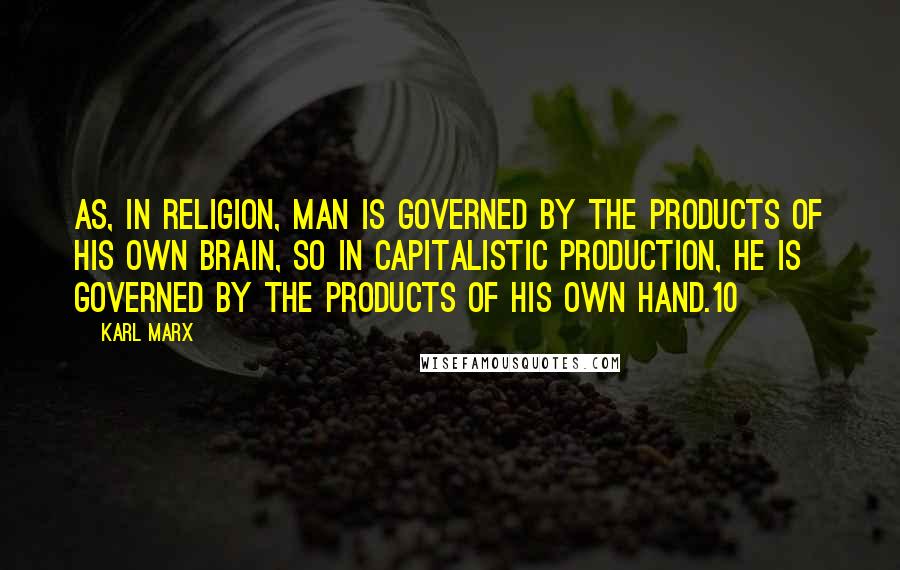 Karl Marx Quotes: As, in religion, man is governed by the products of his own brain, so in capitalistic production, he is governed by the products of his own hand.10