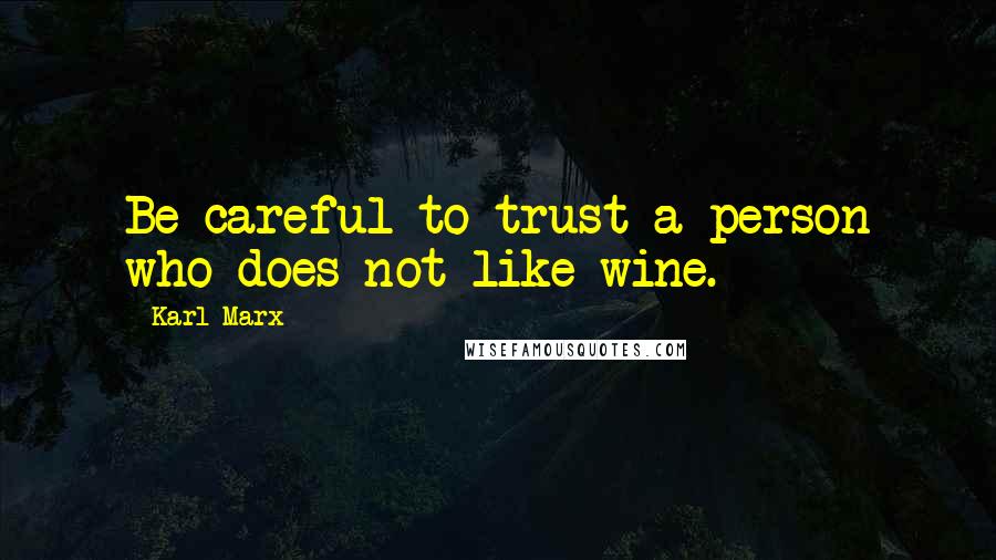 Karl Marx Quotes: Be careful to trust a person who does not like wine.