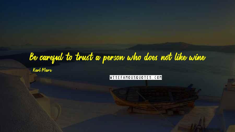 Karl Marx Quotes: Be careful to trust a person who does not like wine.