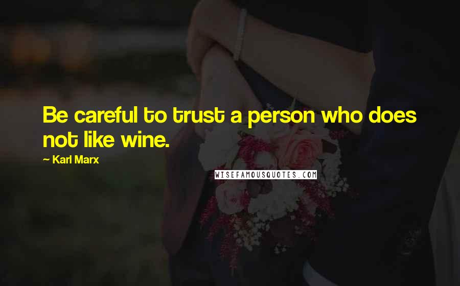 Karl Marx Quotes: Be careful to trust a person who does not like wine.
