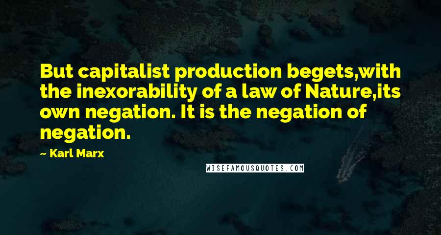 Karl Marx Quotes: But capitalist production begets,with the inexorability of a law of Nature,its own negation. It is the negation of negation.