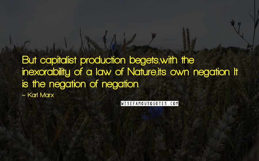 Karl Marx Quotes: But capitalist production begets,with the inexorability of a law of Nature,its own negation. It is the negation of negation.