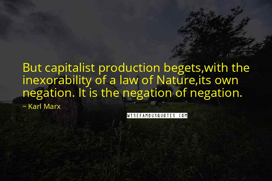 Karl Marx Quotes: But capitalist production begets,with the inexorability of a law of Nature,its own negation. It is the negation of negation.