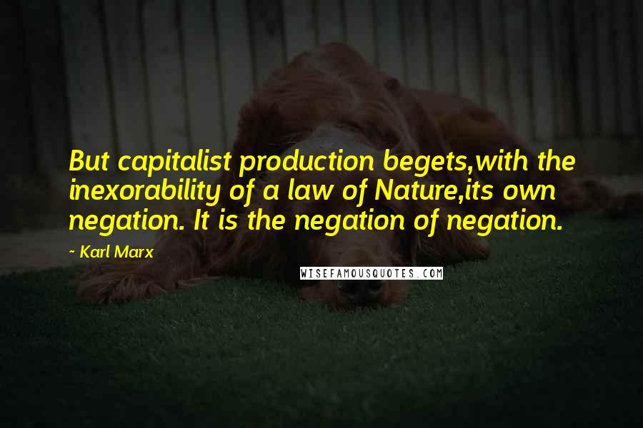 Karl Marx Quotes: But capitalist production begets,with the inexorability of a law of Nature,its own negation. It is the negation of negation.