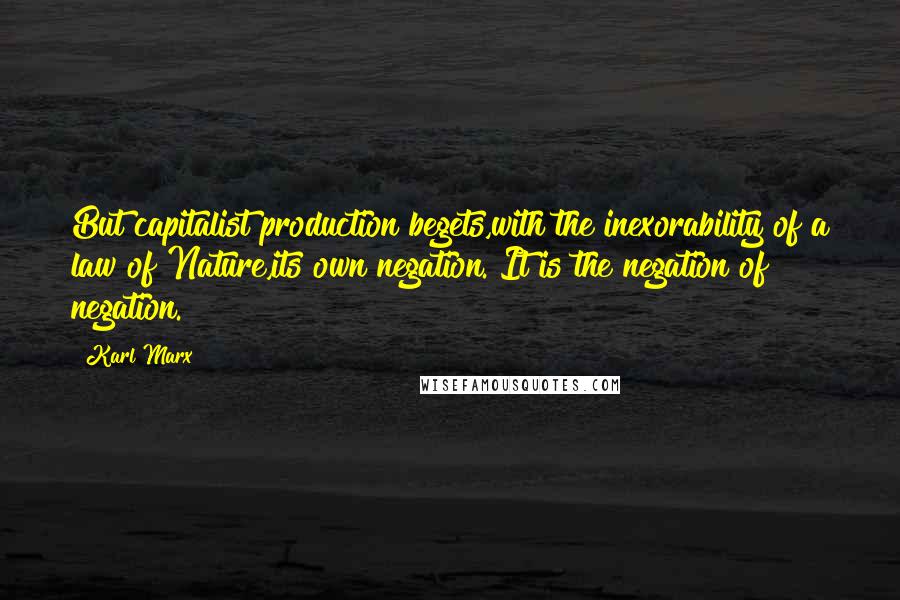 Karl Marx Quotes: But capitalist production begets,with the inexorability of a law of Nature,its own negation. It is the negation of negation.