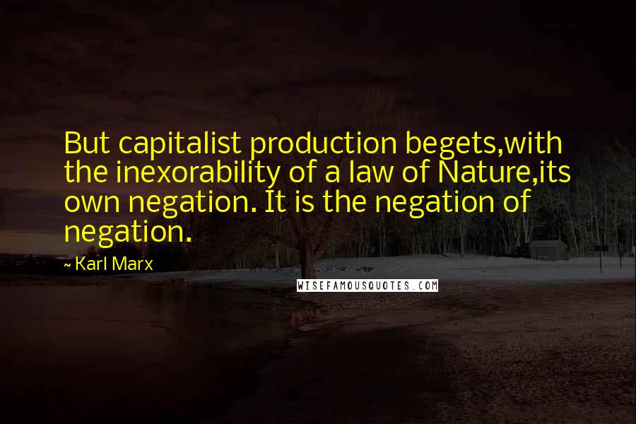 Karl Marx Quotes: But capitalist production begets,with the inexorability of a law of Nature,its own negation. It is the negation of negation.