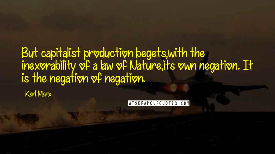 Karl Marx Quotes: But capitalist production begets,with the inexorability of a law of Nature,its own negation. It is the negation of negation.