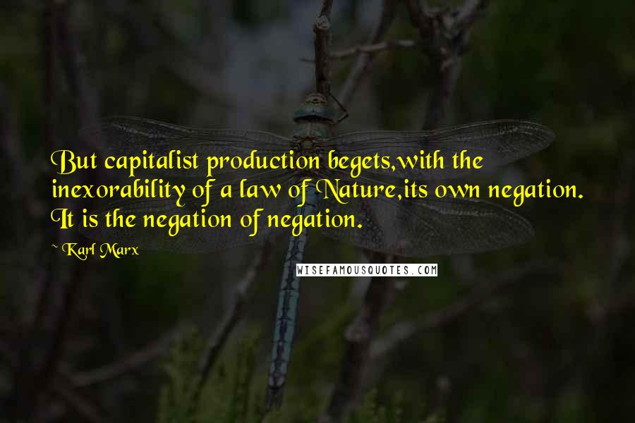 Karl Marx Quotes: But capitalist production begets,with the inexorability of a law of Nature,its own negation. It is the negation of negation.