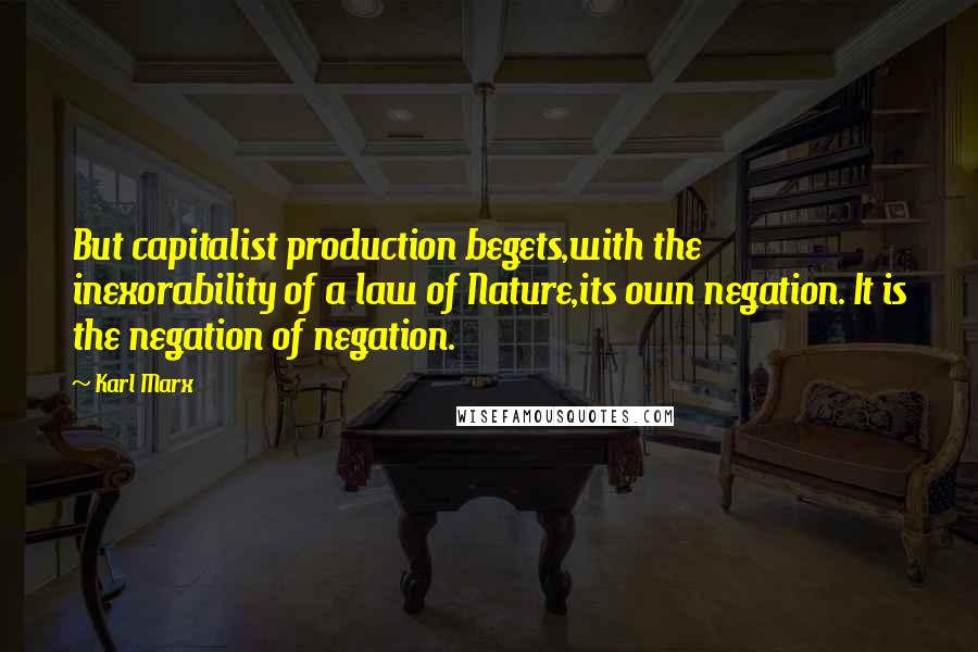 Karl Marx Quotes: But capitalist production begets,with the inexorability of a law of Nature,its own negation. It is the negation of negation.