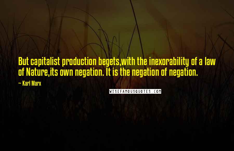 Karl Marx Quotes: But capitalist production begets,with the inexorability of a law of Nature,its own negation. It is the negation of negation.