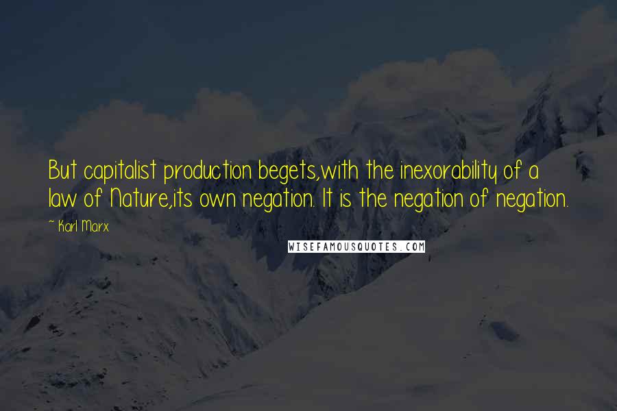 Karl Marx Quotes: But capitalist production begets,with the inexorability of a law of Nature,its own negation. It is the negation of negation.