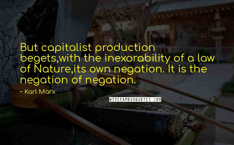 Karl Marx Quotes: But capitalist production begets,with the inexorability of a law of Nature,its own negation. It is the negation of negation.