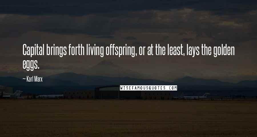 Karl Marx Quotes: Capital brings forth living offspring, or at the least, lays the golden eggs.