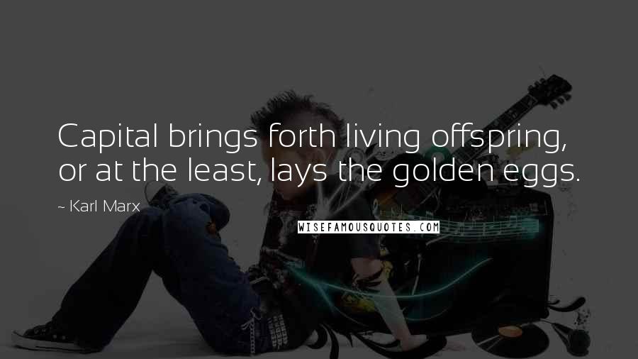 Karl Marx Quotes: Capital brings forth living offspring, or at the least, lays the golden eggs.