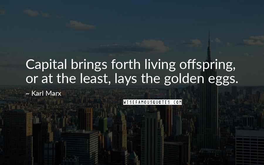 Karl Marx Quotes: Capital brings forth living offspring, or at the least, lays the golden eggs.