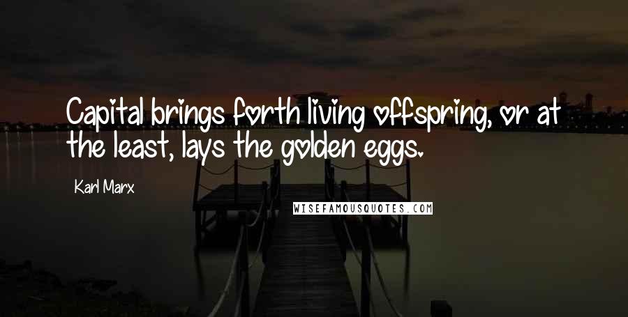 Karl Marx Quotes: Capital brings forth living offspring, or at the least, lays the golden eggs.