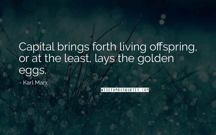 Karl Marx Quotes: Capital brings forth living offspring, or at the least, lays the golden eggs.