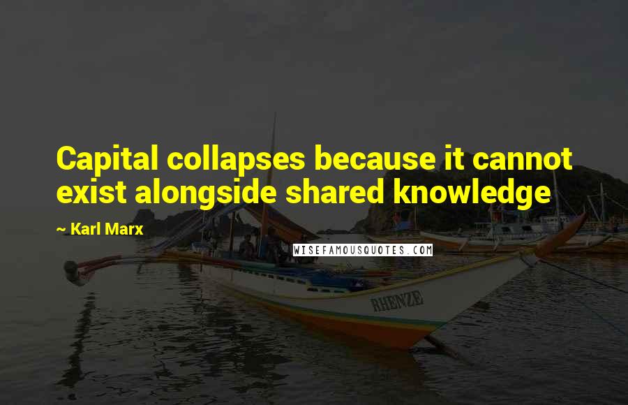 Karl Marx Quotes: Capital collapses because it cannot exist alongside shared knowledge