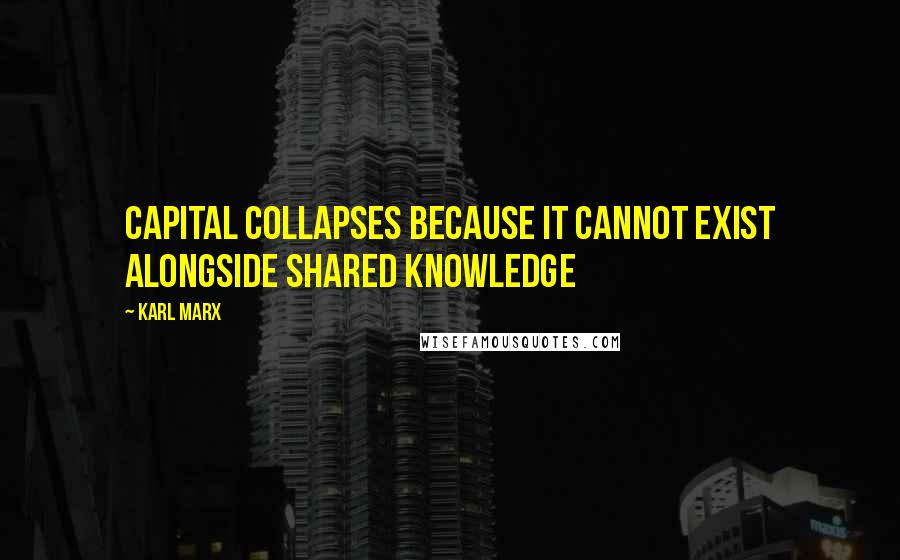 Karl Marx Quotes: Capital collapses because it cannot exist alongside shared knowledge