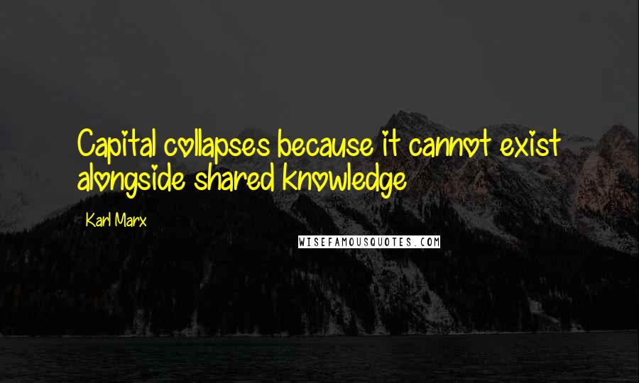 Karl Marx Quotes: Capital collapses because it cannot exist alongside shared knowledge