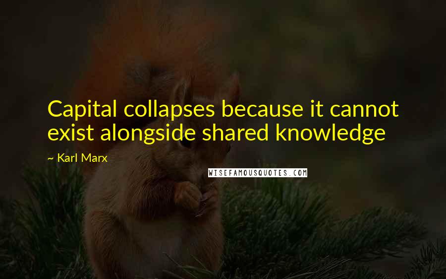 Karl Marx Quotes: Capital collapses because it cannot exist alongside shared knowledge