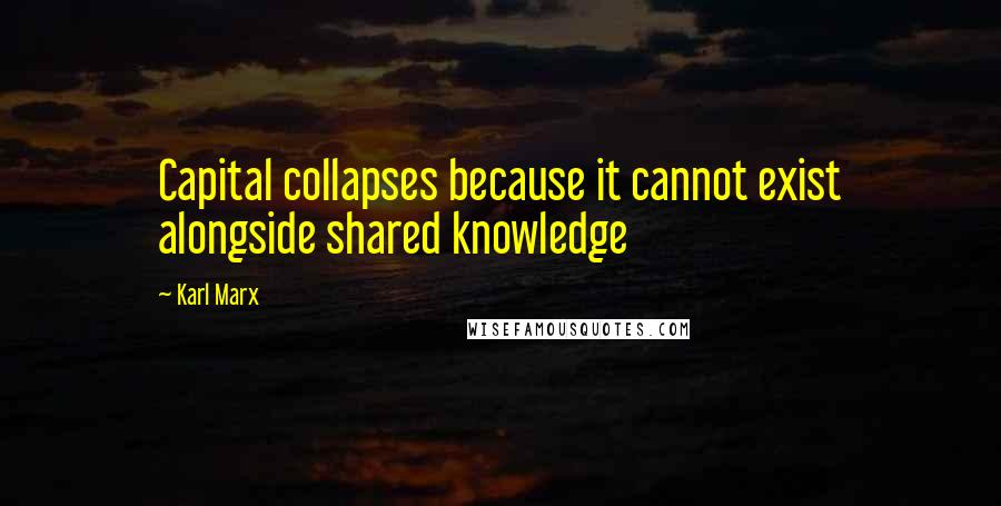 Karl Marx Quotes: Capital collapses because it cannot exist alongside shared knowledge