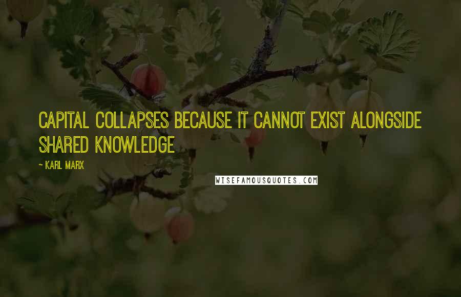 Karl Marx Quotes: Capital collapses because it cannot exist alongside shared knowledge