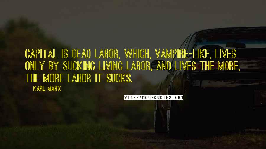 Karl Marx Quotes: Capital is dead labor, which, vampire-like, lives only by sucking living labor, and lives the more, the more labor it sucks.