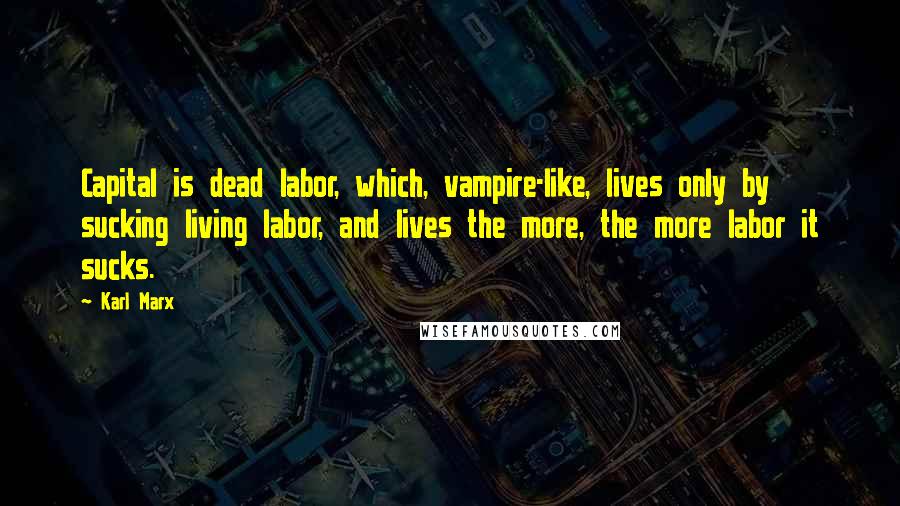 Karl Marx Quotes: Capital is dead labor, which, vampire-like, lives only by sucking living labor, and lives the more, the more labor it sucks.