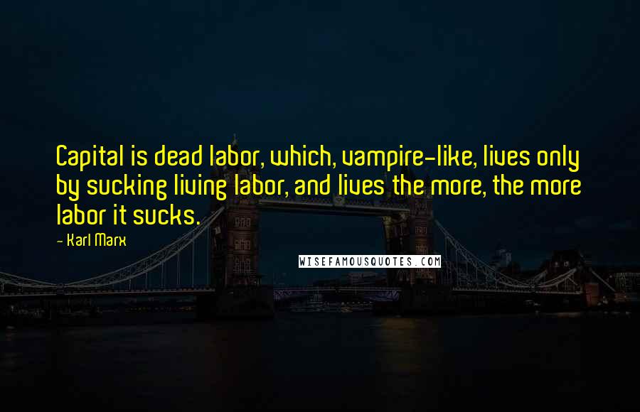 Karl Marx Quotes: Capital is dead labor, which, vampire-like, lives only by sucking living labor, and lives the more, the more labor it sucks.