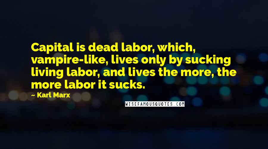 Karl Marx Quotes: Capital is dead labor, which, vampire-like, lives only by sucking living labor, and lives the more, the more labor it sucks.