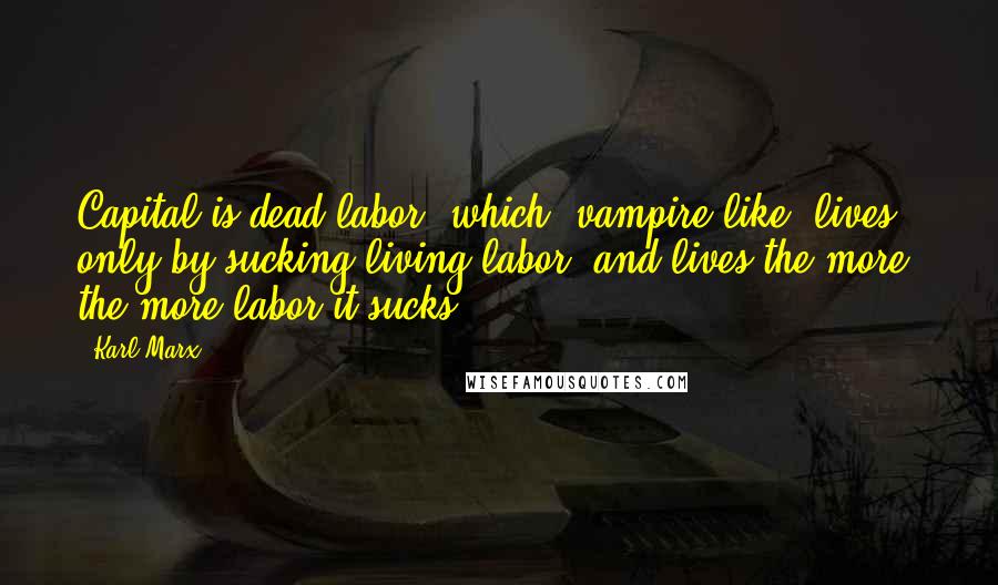 Karl Marx Quotes: Capital is dead labor, which, vampire-like, lives only by sucking living labor, and lives the more, the more labor it sucks.